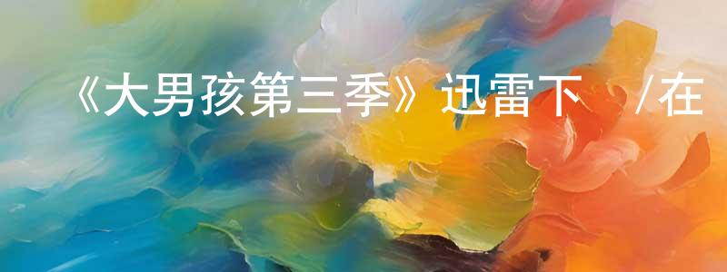 蔡少紅發布《大男孩第三季》迅雷下載/在線觀看-都市情感-美劇天堂